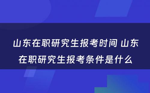 山东在职研究生报考时间 山东在职研究生报考条件是什么