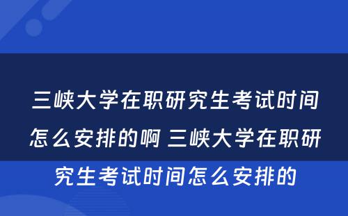 三峡大学在职研究生考试时间怎么安排的啊 三峡大学在职研究生考试时间怎么安排的