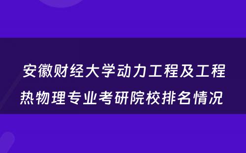 安徽财经大学动力工程及工程热物理专业考研院校排名情况 