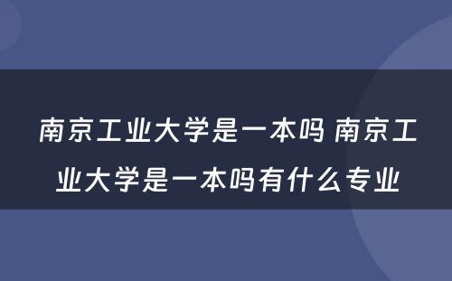 南京工业大学是一本吗 南京工业大学是一本吗有什么专业