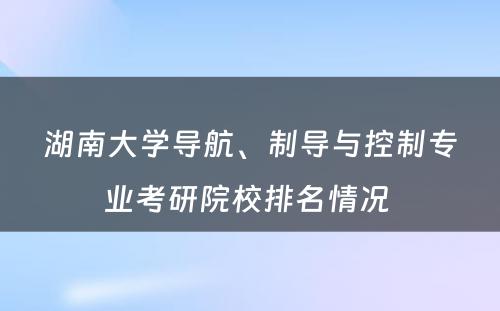 湖南大学导航、制导与控制专业考研院校排名情况 