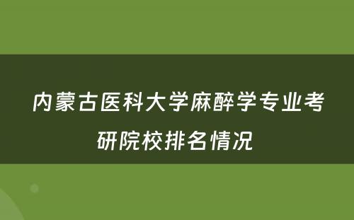 内蒙古医科大学麻醉学专业考研院校排名情况 