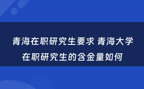 青海在职研究生要求 青海大学在职研究生的含金量如何