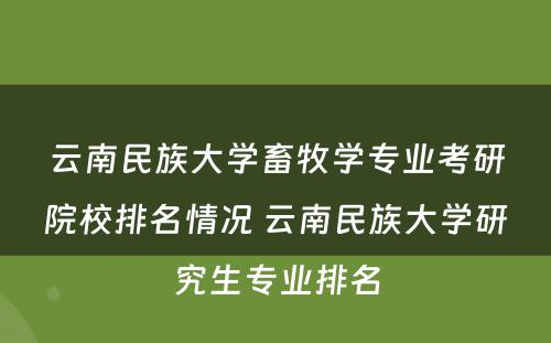 云南民族大学畜牧学专业考研院校排名情况 云南民族大学研究生专业排名