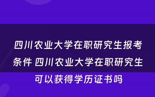 四川农业大学在职研究生报考条件 四川农业大学在职研究生可以获得学历证书吗