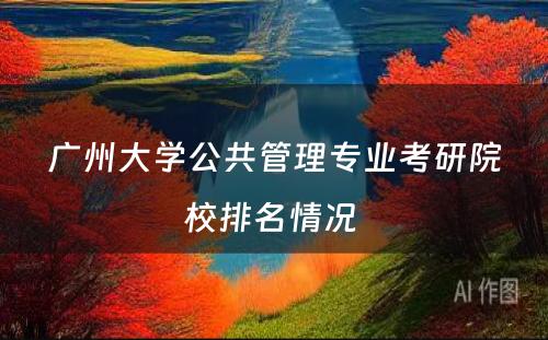 广州大学公共管理专业考研院校排名情况 