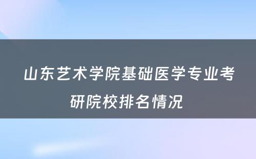 山东艺术学院基础医学专业考研院校排名情况 