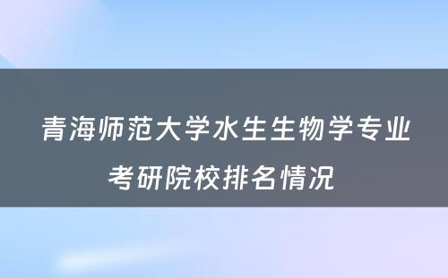 青海师范大学水生生物学专业考研院校排名情况 