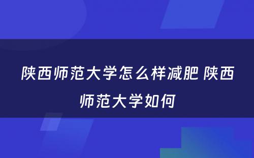 陕西师范大学怎么样减肥 陕西师范大学如何