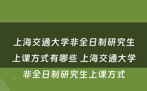 上海交通大学非全日制研究生上课方式有哪些 上海交通大学非全日制研究生上课方式