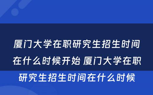 厦门大学在职研究生招生时间在什么时候开始 厦门大学在职研究生招生时间在什么时候