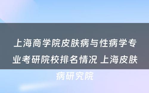 上海商学院皮肤病与性病学专业考研院校排名情况 上海皮肤病研究院