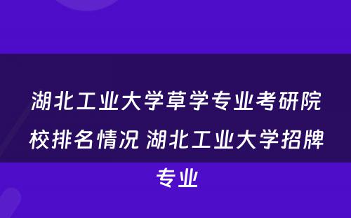 湖北工业大学草学专业考研院校排名情况 湖北工业大学招牌专业