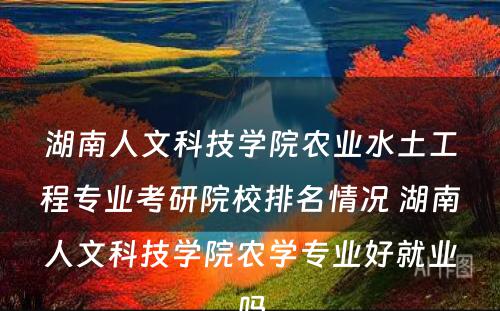 湖南人文科技学院农业水土工程专业考研院校排名情况 湖南人文科技学院农学专业好就业吗