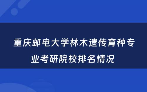 重庆邮电大学林木遗传育种专业考研院校排名情况 