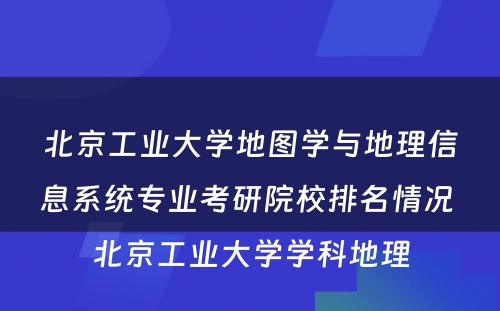 北京工业大学地图学与地理信息系统专业考研院校排名情况 北京工业大学学科地理