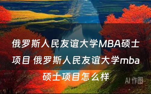 俄罗斯人民友谊大学MBA硕士项目 俄罗斯人民友谊大学mba硕士项目怎么样