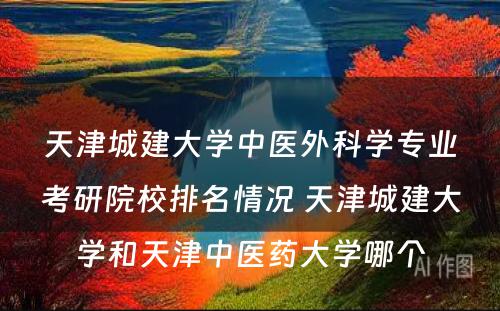 天津城建大学中医外科学专业考研院校排名情况 天津城建大学和天津中医药大学哪个