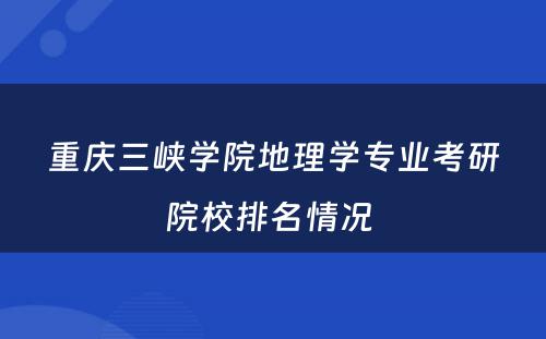 重庆三峡学院地理学专业考研院校排名情况 