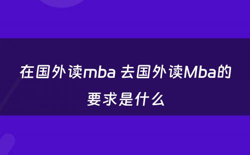 在国外读mba 去国外读Mba的要求是什么