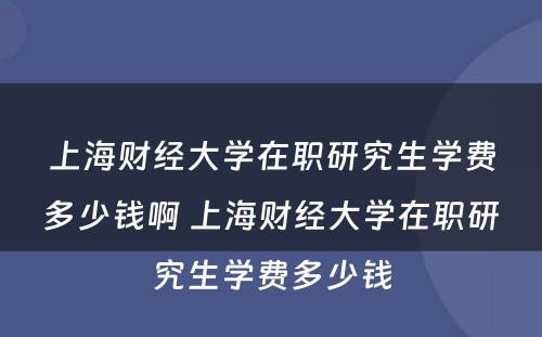 上海财经大学在职研究生学费多少钱啊 上海财经大学在职研究生学费多少钱