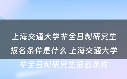 上海交通大学非全日制研究生报名条件是什么 上海交通大学非全日制研究生报名条件