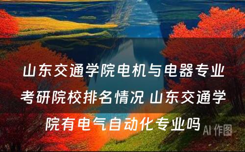 山东交通学院电机与电器专业考研院校排名情况 山东交通学院有电气自动化专业吗