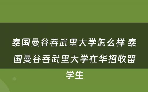 泰国曼谷吞武里大学怎么样 泰国曼谷吞武里大学在华招收留学生