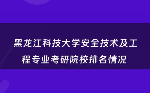 黑龙江科技大学安全技术及工程专业考研院校排名情况 