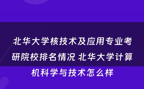 北华大学核技术及应用专业考研院校排名情况 北华大学计算机科学与技术怎么样