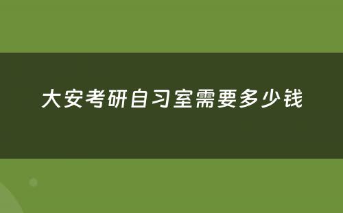 大安考研自习室需要多少钱