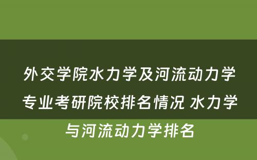 外交学院水力学及河流动力学专业考研院校排名情况 水力学与河流动力学排名