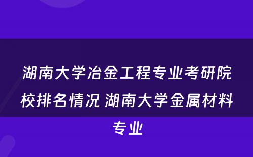 湖南大学冶金工程专业考研院校排名情况 湖南大学金属材料专业