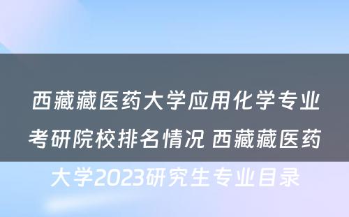 西藏藏医药大学应用化学专业考研院校排名情况 西藏藏医药大学2023研究生专业目录