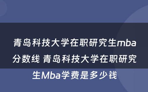 青岛科技大学在职研究生mba分数线 青岛科技大学在职研究生Mba学费是多少钱