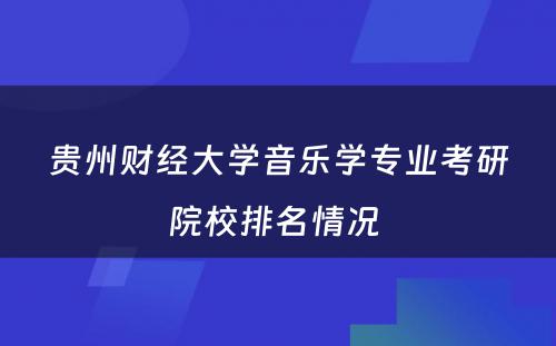 贵州财经大学音乐学专业考研院校排名情况 