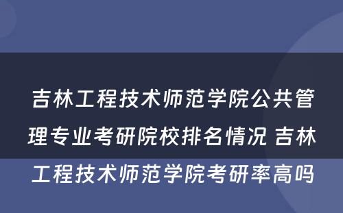 吉林工程技术师范学院公共管理专业考研院校排名情况 吉林工程技术师范学院考研率高吗