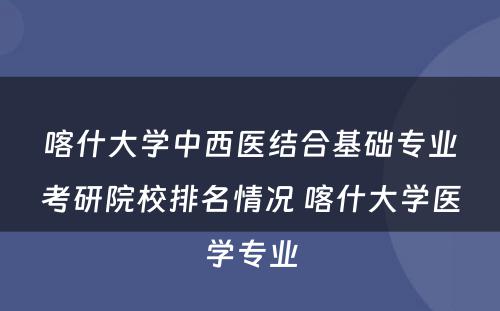 喀什大学中西医结合基础专业考研院校排名情况 喀什大学医学专业