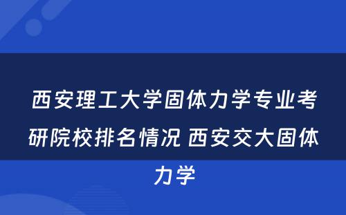 西安理工大学固体力学专业考研院校排名情况 西安交大固体力学