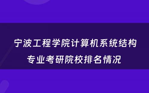 宁波工程学院计算机系统结构专业考研院校排名情况 