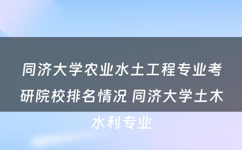 同济大学农业水土工程专业考研院校排名情况 同济大学土木水利专业