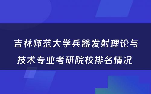 吉林师范大学兵器发射理论与技术专业考研院校排名情况 