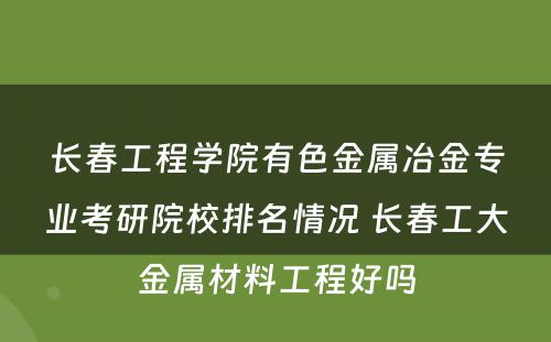 长春工程学院有色金属冶金专业考研院校排名情况 长春工大金属材料工程好吗