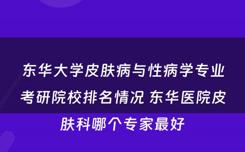 东华大学皮肤病与性病学专业考研院校排名情况 东华医院皮肤科哪个专家最好