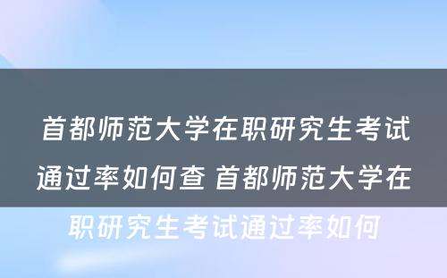 首都师范大学在职研究生考试通过率如何查 首都师范大学在职研究生考试通过率如何