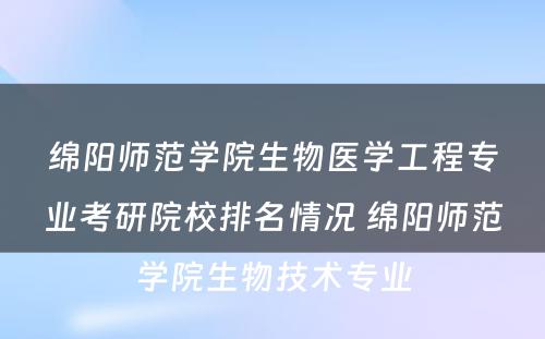 绵阳师范学院生物医学工程专业考研院校排名情况 绵阳师范学院生物技术专业