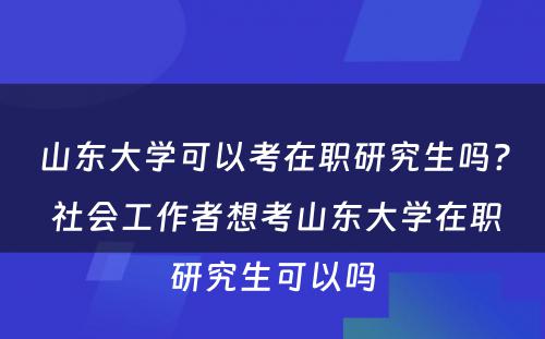 山东大学可以考在职研究生吗? 社会工作者想考山东大学在职研究生可以吗