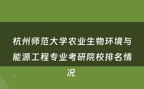 杭州师范大学农业生物环境与能源工程专业考研院校排名情况 