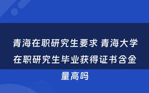 青海在职研究生要求 青海大学在职研究生毕业获得证书含金量高吗