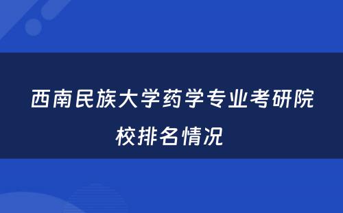 西南民族大学药学专业考研院校排名情况 